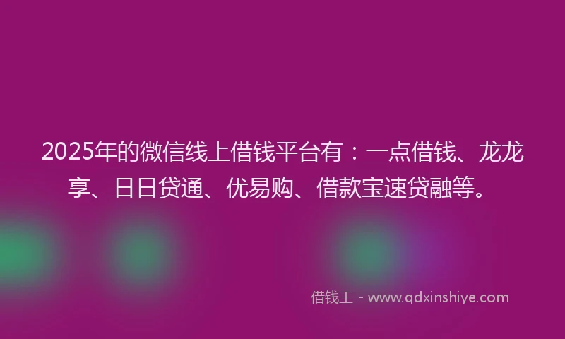 2025年的微信线上借钱平台有：一点借钱、龙龙享、日日贷通、优易购、借款宝速贷融等。