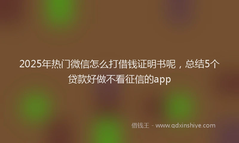 2025年热门微信怎么打借钱证明书呢，总结5个贷款好做不看征信的app