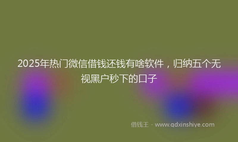 2025年热门微信借钱还钱有啥软件，归纳五个无视黑户秒下的口子