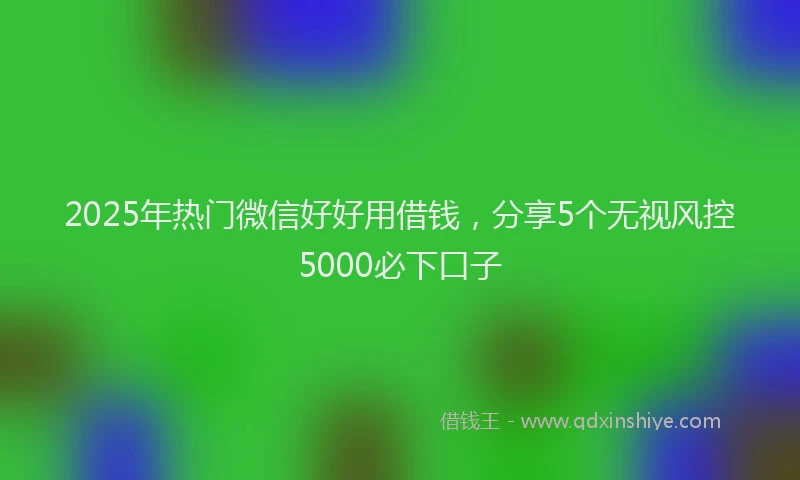 2025年热门微信好好用借钱，分享5个无视风控5000必下口子