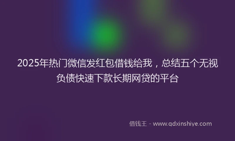 2025年热门微信发红包借钱给我，总结五个无视负债快速下款长期网贷的平台