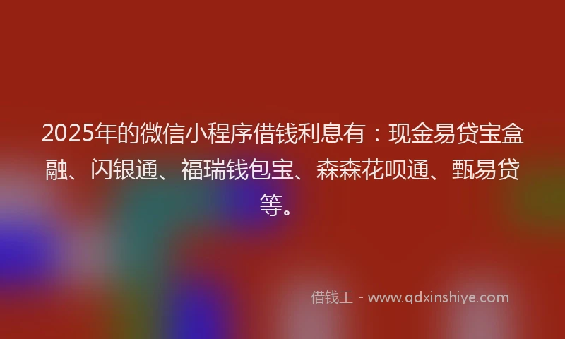 2025年的微信小程序借钱利息有：现金易贷宝盒融、闪银通、福瑞钱包宝、森森花呗通、甄易贷等。