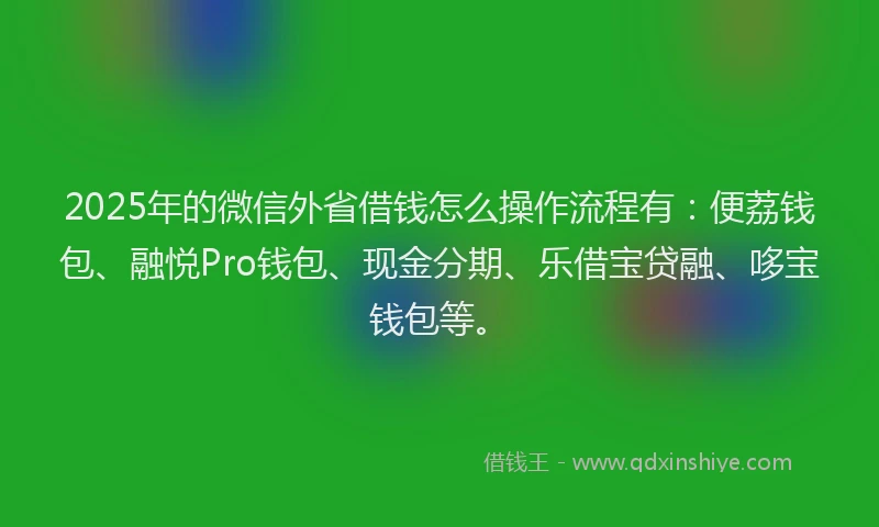 2025年的微信外省借钱怎么操作流程有：便荔钱包、融悦Pro钱包、现金分期、乐借宝贷融、哆宝钱包等。