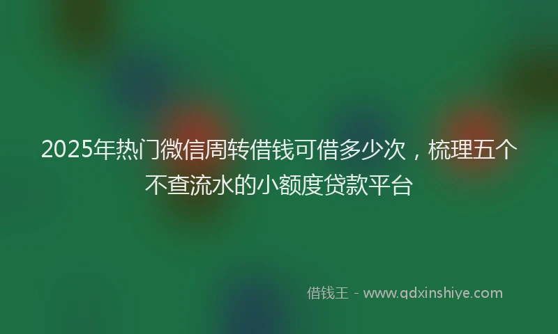 2025年热门微信周转借钱可借多少次，梳理五个不查流水的小额度贷款平台