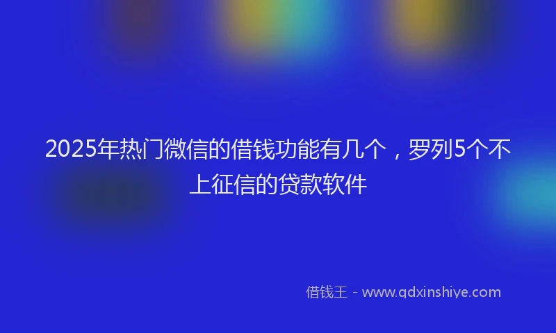 2025年热门微信的借钱功能有几个，罗列5个不上征信的贷款软件