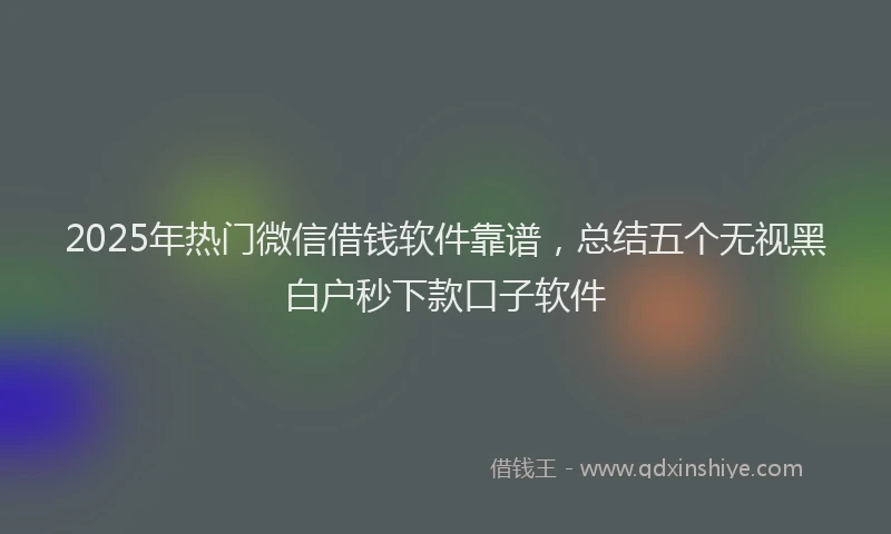 2025年热门微信借钱软件靠谱，总结五个无视黑白户秒下款口子软件