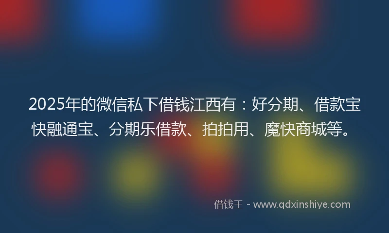 2025年的微信私下借钱江西有：好分期、借款宝快融通宝、分期乐借款、拍拍用、魔快商城等。