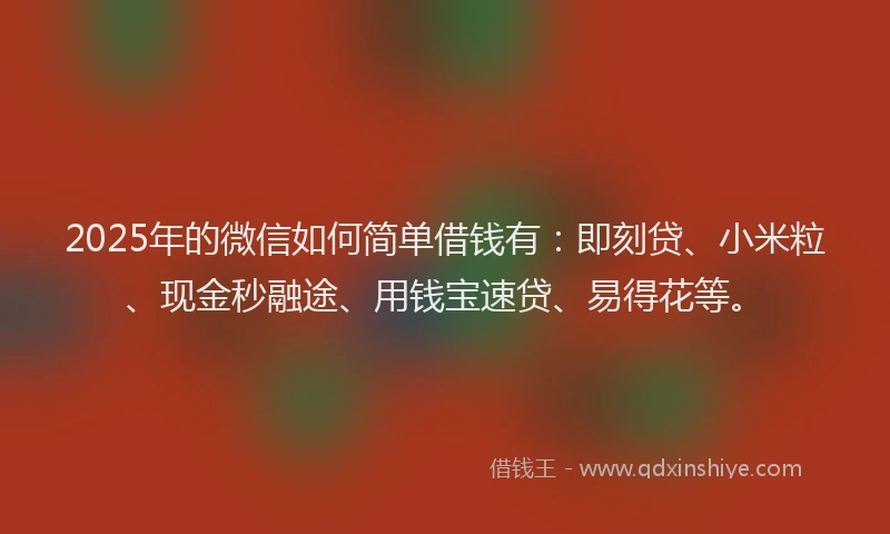 2025年的微信如何简单借钱有：即刻贷、小米粒、现金秒融途、用钱宝速贷、易得花等。