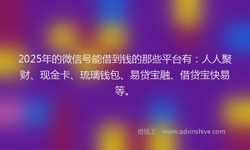 2025年的微信号能借到钱的那些平台有：人人聚财、现金卡、琉璃钱包、易贷宝融、借贷宝快易等。