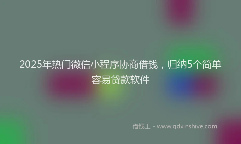 2025年热门微信小程序协商借钱，归纳5个简单容易贷款软件