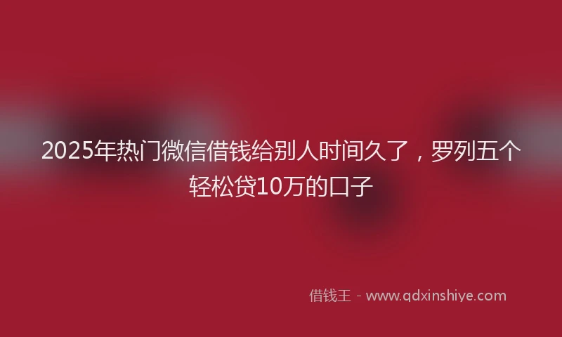 2025年热门微信借钱给别人时间久了，罗列五个轻松贷10万的口子