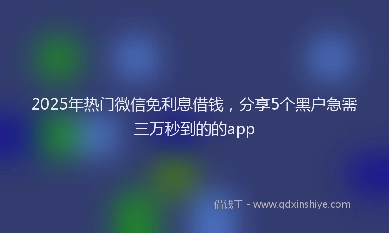 2025年热门微信免利息借钱，分享5个黑户急需三万秒到的的app