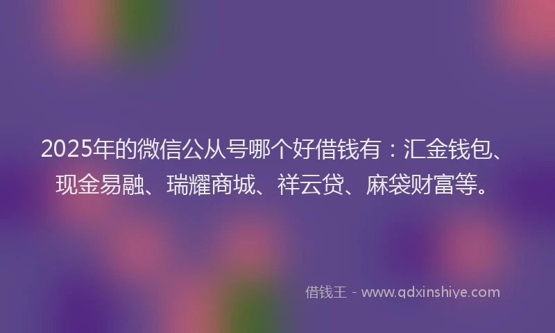 2025年的微信公从号哪个好借钱有：汇金钱包、现金易融、瑞耀商城、祥云贷、麻袋财富等。