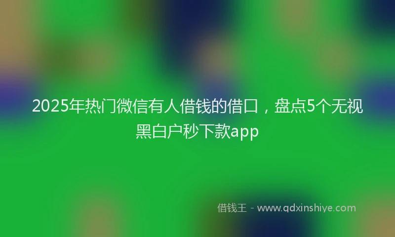 2025年热门微信有人借钱的借口，盘点5个无视黑白户秒下款app