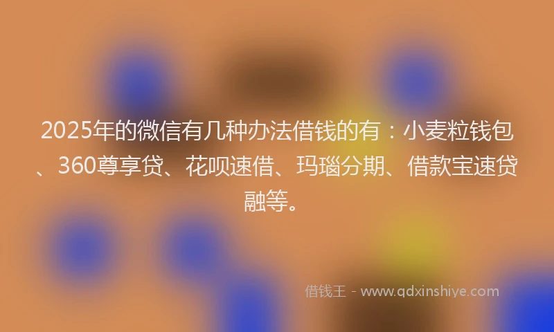 2025年的微信有几种办法借钱的有：小麦粒钱包、360尊享贷、花呗速借、玛瑙分期、借款宝速贷融等。
