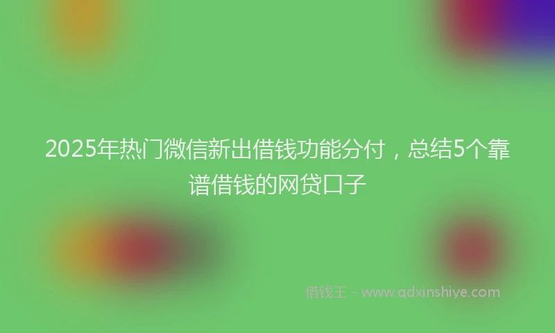 2025年热门微信新出借钱功能分付，总结5个靠谱借钱的网贷口子