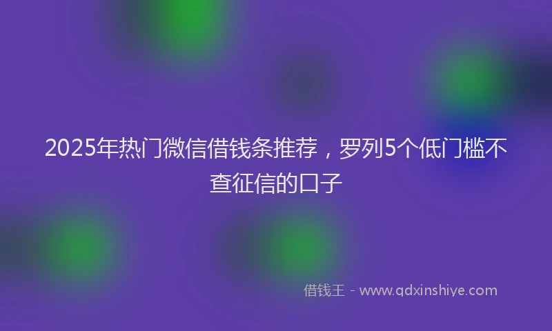 2025年热门微信借钱条推荐，罗列5个低门槛不查征信的口子