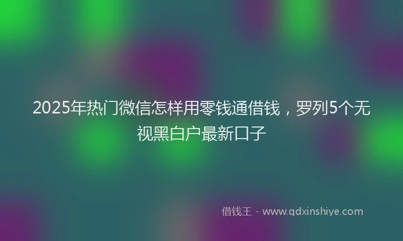 2025年热门微信怎样用零钱通借钱，罗列5个无视黑白户最新口子