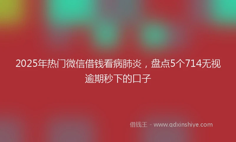 2025年热门微信借钱看病肺炎，盘点5个714无视逾期秒下的口子
