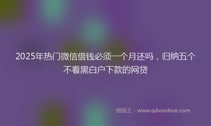 2025年热门微信借钱必须一个月还吗，归纳五个不看黑白户下款的网贷