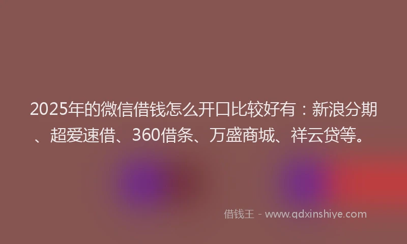 2025年的微信借钱怎么开口比较好有：新浪分期、超爱速借、360借条、万盛商城、祥云贷等。
