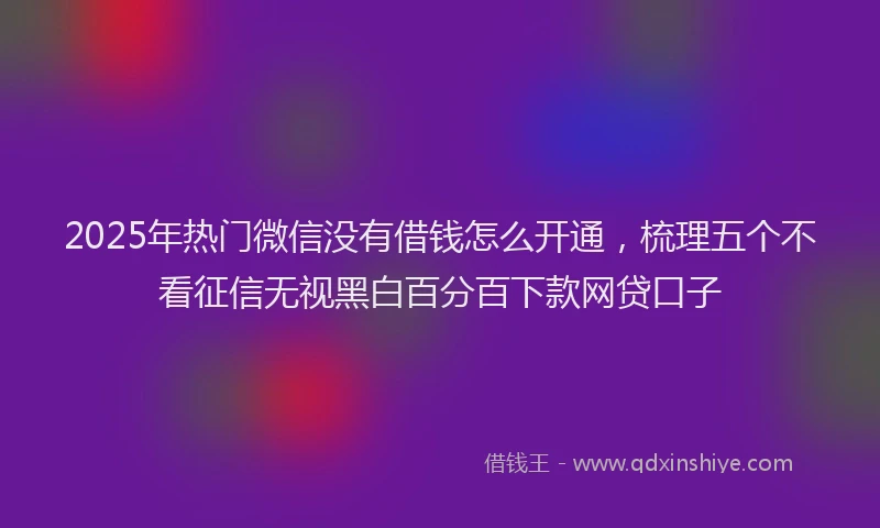 2025年热门微信没有借钱怎么开通，梳理五个不看征信无视黑白百分百下款网贷口子
