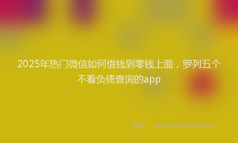2025年热门微信如何借钱到零钱上面，罗列五个不看负债查询的app