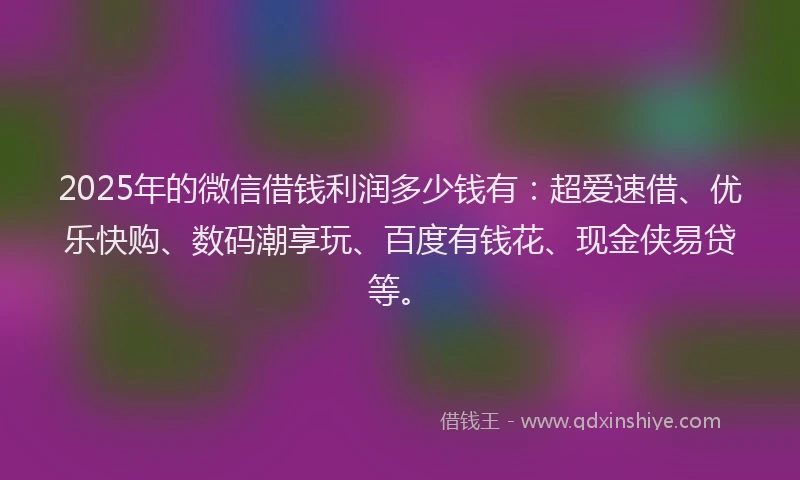 2025年的微信借钱利润多少钱有：超爱速借、优乐快购、数码潮享玩、百度有钱花、现金侠易贷等。