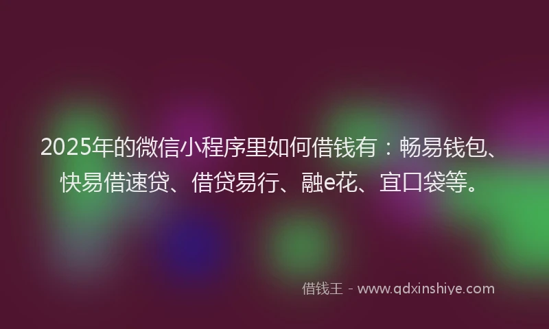 2025年的微信小程序里如何借钱有：畅易钱包、快易借速贷、借贷易行、融e花、宜口袋等。