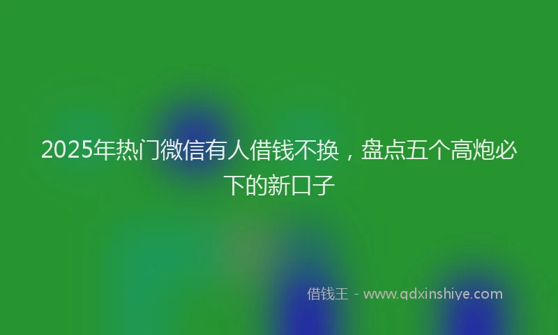 2025年热门微信有人借钱不换，盘点五个高炮必下的新口子