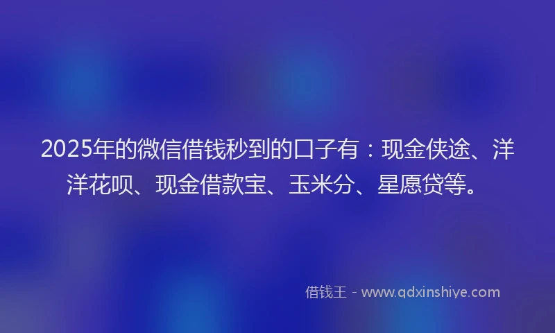 2025年的微信借钱秒到的口子有：现金侠途、洋洋花呗、现金借款宝、玉米分、星愿贷等。