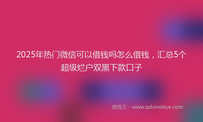 2025年热门微信可以借钱吗怎么借钱，汇总5个超级烂户双黑下款口子