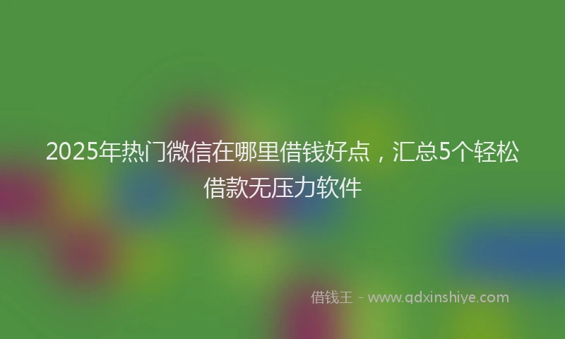 2025年热门微信在哪里借钱好点，汇总5个轻松借款无压力软件