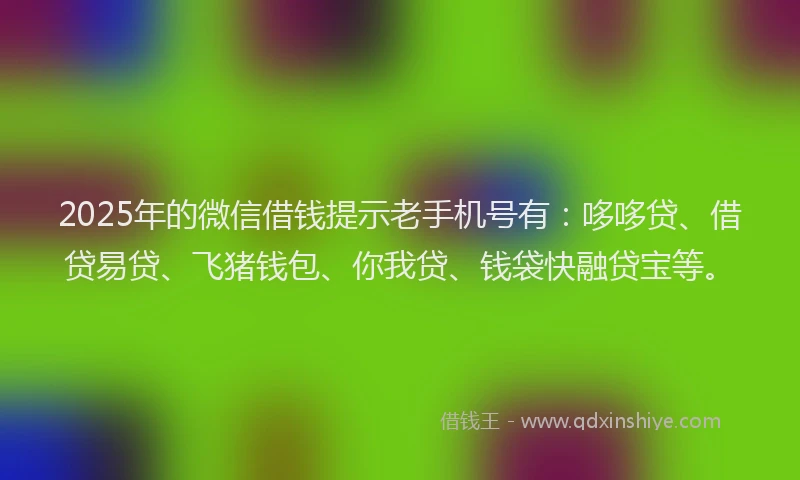 2025年的微信借钱提示老手机号有：哆哆贷、借贷易贷、飞猪钱包、你我贷、钱袋快融贷宝等。