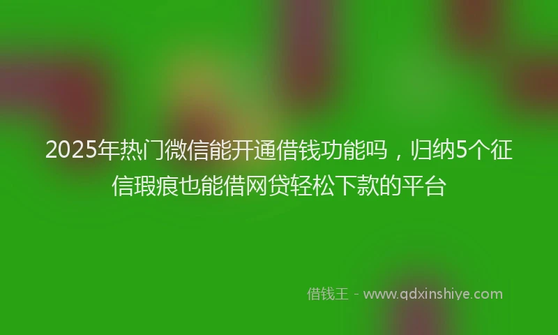 2025年热门微信能开通借钱功能吗，归纳5个征信瑕疵也能借网贷轻松下款的平台