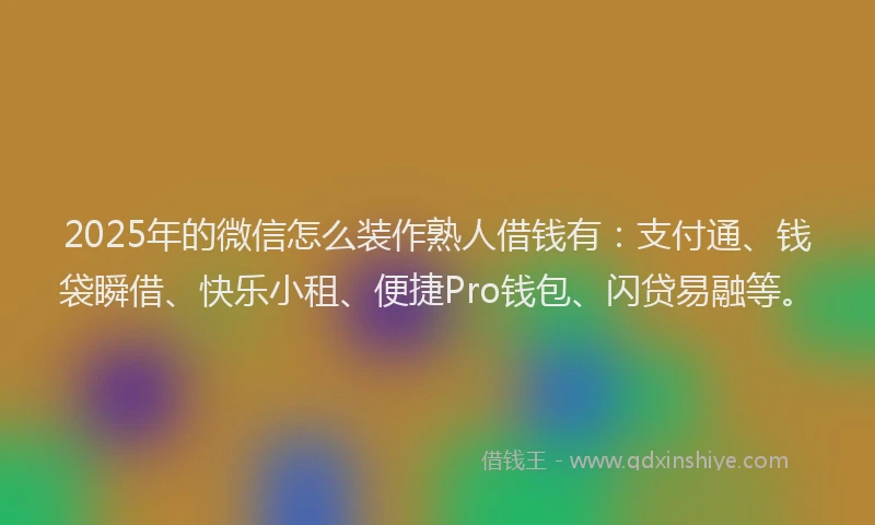 2025年的微信怎么装作熟人借钱有：支付通、钱袋瞬借、快乐小租、便捷Pro钱包、闪贷易融等。