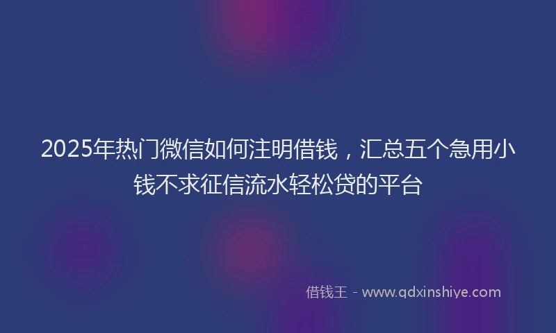 2025年热门微信如何注明借钱，汇总五个急用小钱不求征信流水轻松贷的平台