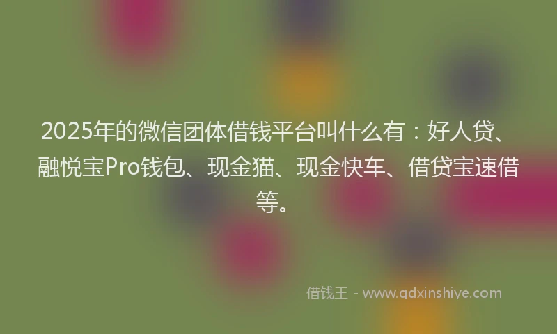 2025年的微信团体借钱平台叫什么有：好人贷、融悦宝Pro钱包、现金猫、现金快车、借贷宝速借等。