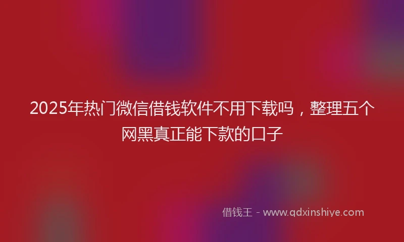 2025年热门微信借钱软件不用下载吗，整理五个网黑真正能下款的口子