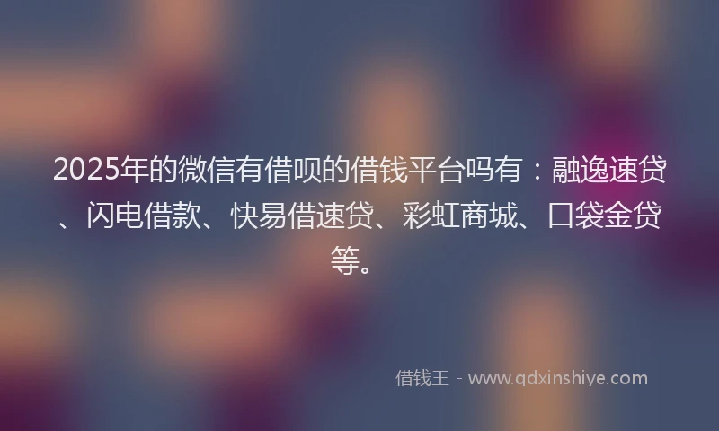 2025年的微信有借呗的借钱平台吗有：融逸速贷、闪电借款、快易借速贷、彩虹商城、口袋金贷等。