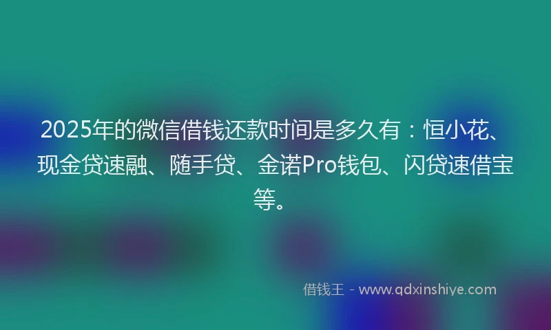 2025年的微信借钱还款时间是多久有：恒小花、现金贷速融、随手贷、金诺Pro钱包、闪贷速借宝等。