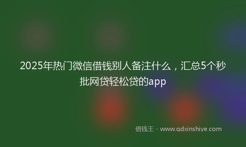 2025年热门微信借钱别人备注什么，汇总5个秒批网贷轻松贷的app