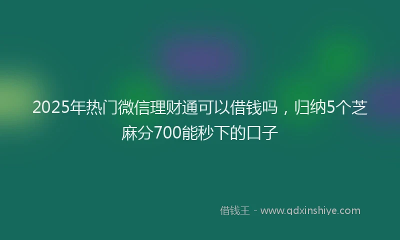 2025年热门微信理财通可以借钱吗，归纳5个芝麻分700能秒下的口子