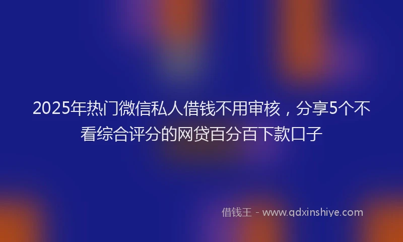 2025年热门微信私人借钱不用审核，分享5个不看综合评分的网贷百分百下款口子