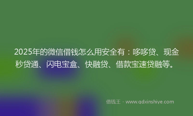 2025年的微信借钱怎么用安全有：哆哆贷、现金秒贷通、闪电宝盒、快融贷、借款宝速贷融等。