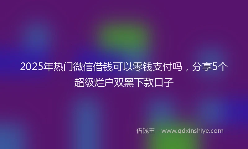 2025年热门微信借钱可以零钱支付吗，分享5个超级烂户双黑下款口子