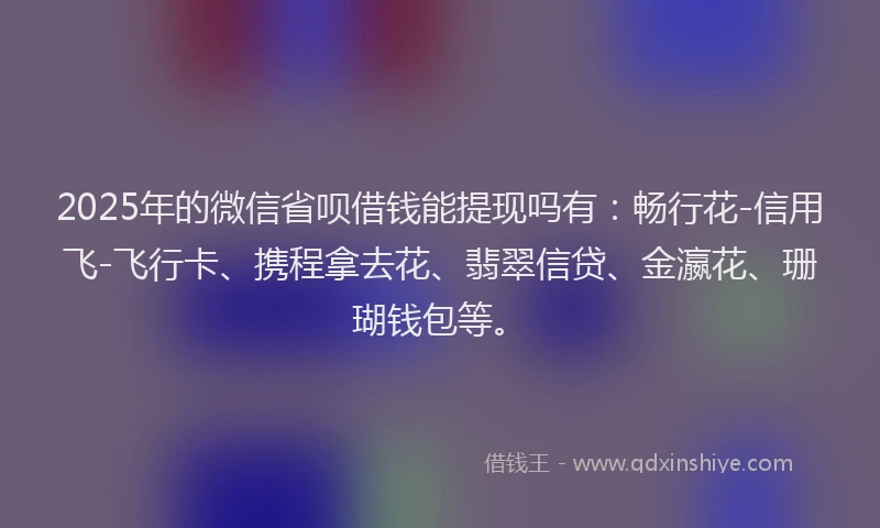 2025年的微信省呗借钱能提现吗有：畅行花-信用飞-飞行卡、携程拿去花、翡翠信贷、金瀛花、珊瑚钱包等。