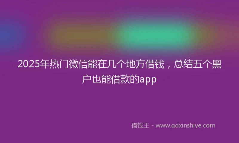 2025年热门微信能在几个地方借钱，总结五个黑户也能借款的app