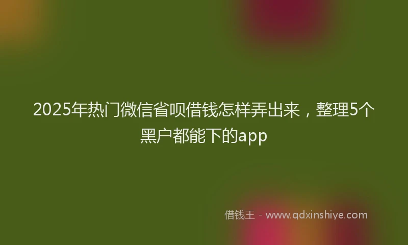 2025年热门微信省呗借钱怎样弄出来，整理5个黑户都能下的app