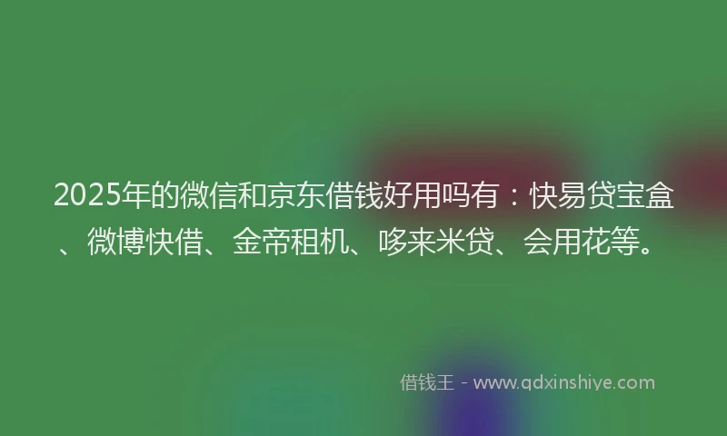 2025年的微信和京东借钱好用吗有：快易贷宝盒、微博快借、金帝租机、哆来米贷、会用花等。